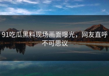 91吃瓜黑料现场画面曝光，网友直呼不可思议