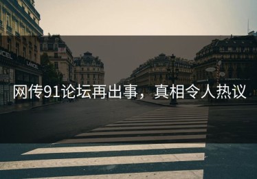 网传91论坛再出事，真相令人热议
