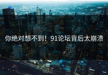 你绝对想不到！91论坛背后太崩溃