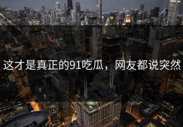 这才是真正的91吃瓜，网友都说突然
