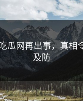 网传91吃瓜网再出事，真相令人猝不及防