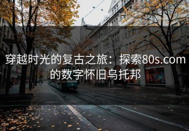 穿越时光的复古之旅：探索80s.com的数字怀旧乌托邦