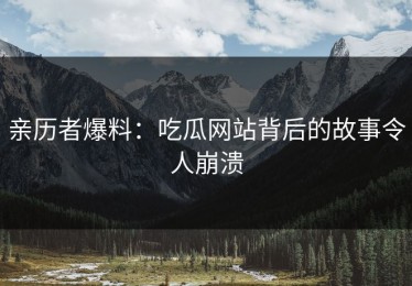 亲历者爆料：吃瓜网站背后的故事令人崩溃