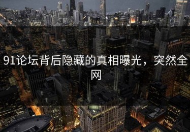 91论坛背后隐藏的真相曝光，突然全网