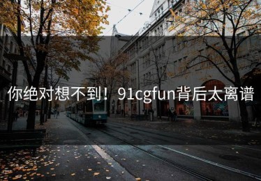 你绝对想不到！91cgfun背后太离谱