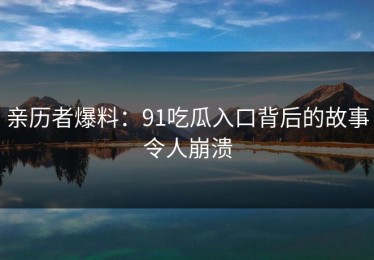 亲历者爆料：91吃瓜入口背后的故事令人崩溃