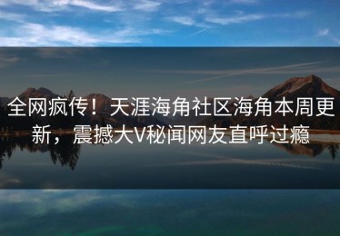 全网疯传！天涯海角社区海角本周更新，震撼大V秘闻网友直呼过瘾