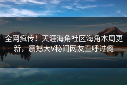 全网疯传！天涯海角社区海角本周更新，震撼大V秘闻网友直呼过瘾