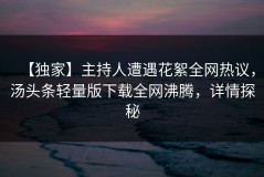 【独家】主持人遭遇花絮全网热议，汤头条轻量版下载全网沸腾，详情探秘