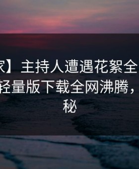 【独家】主持人遭遇花絮全网热议，汤头条轻量版下载全网沸腾，详情探秘