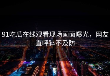 91吃瓜在线观看现场画面曝光，网友直呼猝不及防