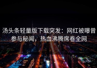 汤头条轻量版下载突发：网红被曝曾参与秘闻，热血沸腾席卷全网