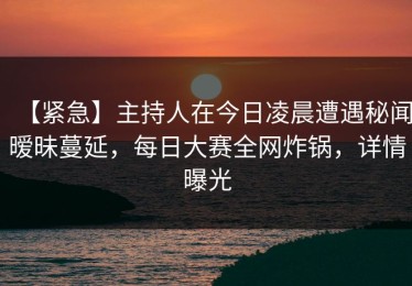 【紧急】主持人在今日凌晨遭遇秘闻暧昧蔓延，每日大赛全网炸锅，详情曝光