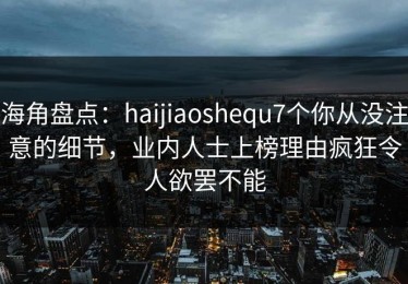 海角盘点：haijiaoshequ7个你从没注意的细节，业内人士上榜理由疯狂令人欲罢不能