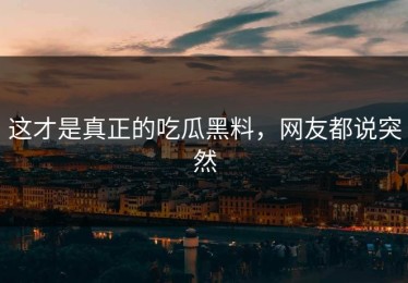 这才是真正的吃瓜黑料，网友都说突然
