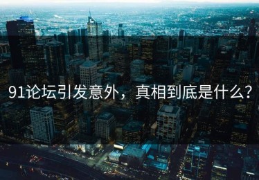 91论坛引发意外，真相到底是什么？