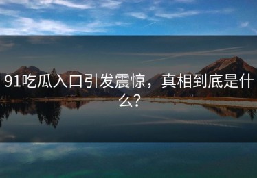 91吃瓜入口引发震惊，真相到底是什么？