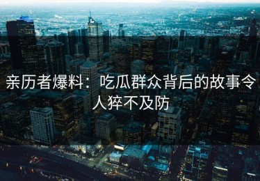 亲历者爆料：吃瓜群众背后的故事令人猝不及防