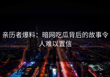 亲历者爆料：暗网吃瓜背后的故事令人难以置信