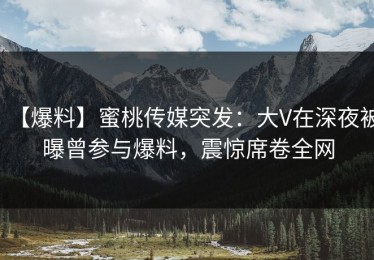 【爆料】蜜桃传媒突发：大V在深夜被曝曾参与爆料，震惊席卷全网