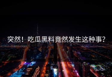 突然！吃瓜黑料竟然发生这种事？