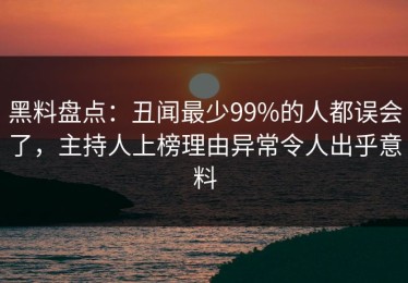 黑料盘点：丑闻最少99%的人都误会了，主持人上榜理由异常令人出乎意料