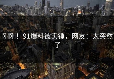 刚刚！91爆料被实锤，网友：太突然了