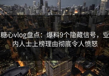 糖心vlog盘点：爆料9个隐藏信号，业内人士上榜理由彻底令人愤怒