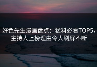 好色先生漫画盘点：猛料必看TOP5，主持人上榜理由令人刷屏不断