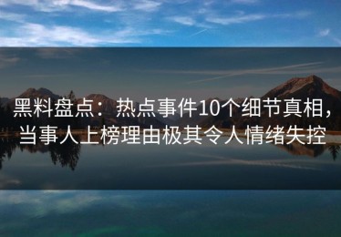 黑料盘点：热点事件10个细节真相，当事人上榜理由极其令人情绪失控