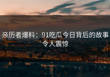 亲历者爆料：91吃瓜今日背后的故事令人震惊