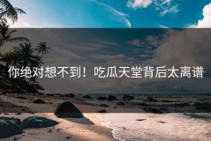 你绝对想不到！吃瓜天堂背后太离谱