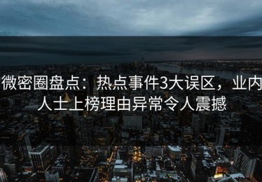 微密圈盘点：热点事件3大误区，业内人士上榜理由异常令人震撼