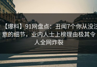 【爆料】91网盘点：丑闻7个你从没注意的细节，业内人士上榜理由极其令人全网炸裂