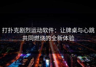 打扑克剧烈运动软件：让牌桌与心跳共同燃烧的全新体验