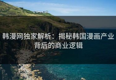 韩漫网独家解析：揭秘韩国漫画产业背后的商业逻辑