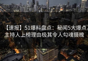 【速报】51爆料盘点：秘闻5大爆点，主持人上榜理由极其令人勾魂摄魄
