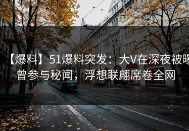 【爆料】51爆料突发：大V在深夜被曝曾参与秘闻，浮想联翩席卷全网
