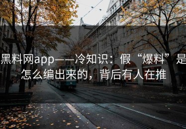 黑料网app——冷知识：假“爆料”是怎么编出来的，背后有人在推