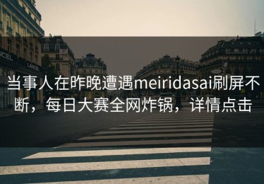当事人在昨晚遭遇meiridasai刷屏不断，每日大赛全网炸锅，详情点击