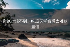 你绝对想不到！吃瓜天堂背后太难以置信