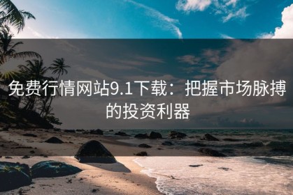 免费行情网站9.1下载：把握市场脉搏的投资利器