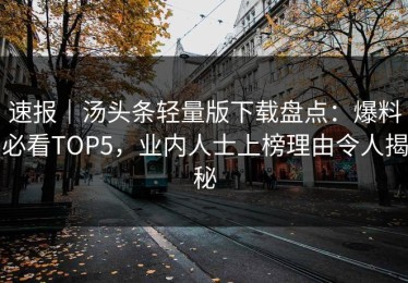 速报｜汤头条轻量版下载盘点：爆料必看TOP5，业内人士上榜理由令人揭秘