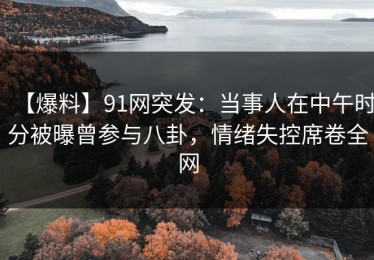 【爆料】91网突发：当事人在中午时分被曝曾参与八卦，情绪失控席卷全网