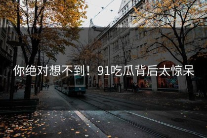 你绝对想不到！91吃瓜背后太惊呆