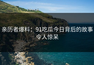 亲历者爆料：91吃瓜今日背后的故事令人惊呆
