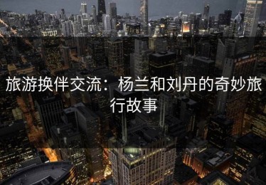 旅游换伴交流：杨兰和刘丹的奇妙旅行故事