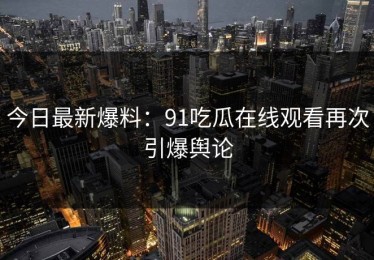 今日最新爆料：91吃瓜在线观看再次引爆舆论