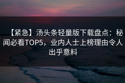 【紧急】汤头条轻量版下载盘点：秘闻必看TOP5，业内人士上榜理由令人出乎意料