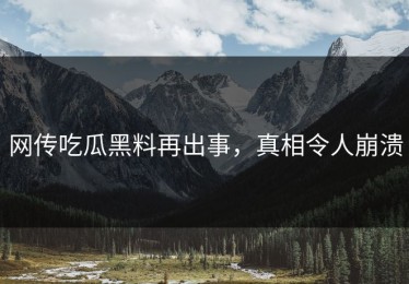 网传吃瓜黑料再出事，真相令人崩溃